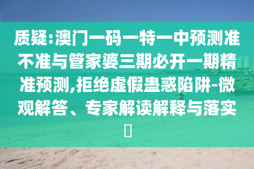 质疑:澳门一码一特一中预测准不准与管家婆三期必开一期精准预测,拒绝虚假蛊惑陷阱-微观解答、专家解读解释与落实
