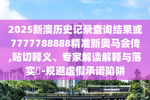 2025新澳历史记录查询结果或7777788888精准新奥马会传,贴切释义、专家解读解释与落实-规避虚假承诺陷阱